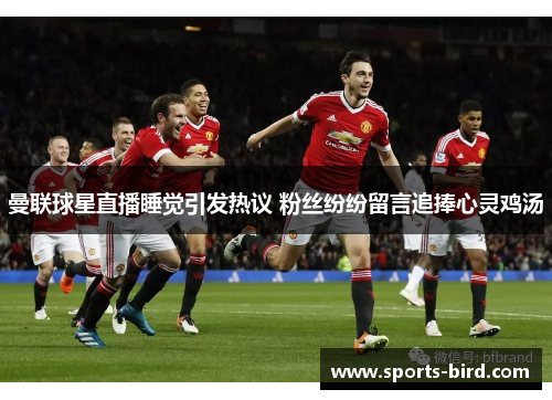 曼联球星直播睡觉引发热议 粉丝纷纷留言追捧心灵鸡汤