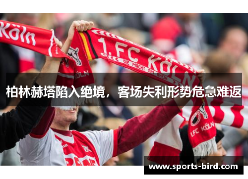 柏林赫塔陷入绝境，客场失利形势危急难返
