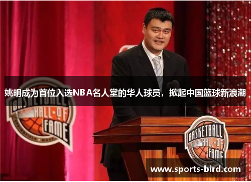 姚明成为首位入选NBA名人堂的华人球员，掀起中国篮球新浪潮