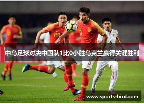 中乌足球对决中国队1比0小胜乌克兰赢得关键胜利