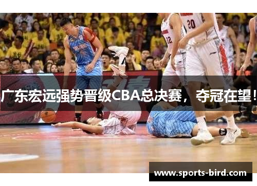 广东宏远强势晋级CBA总决赛，夺冠在望！