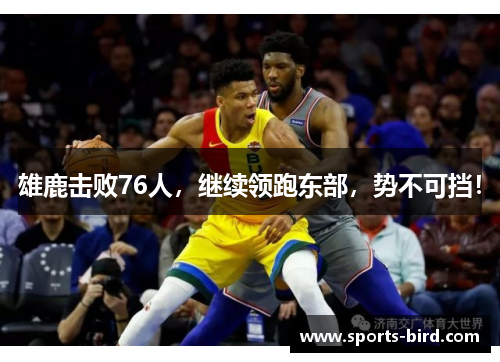 雄鹿击败76人,继续领跑东部,势不可挡!